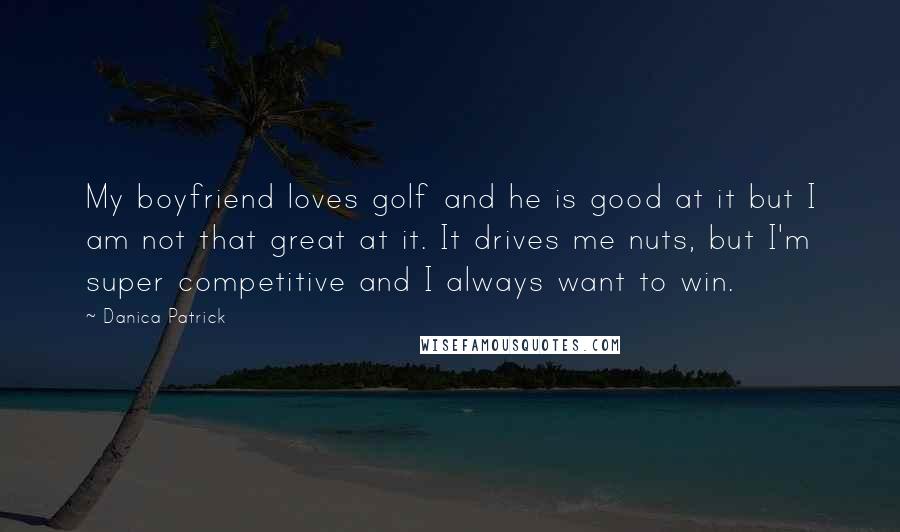 Danica Patrick Quotes: My boyfriend loves golf and he is good at it but I am not that great at it. It drives me nuts, but I'm super competitive and I always want to win.