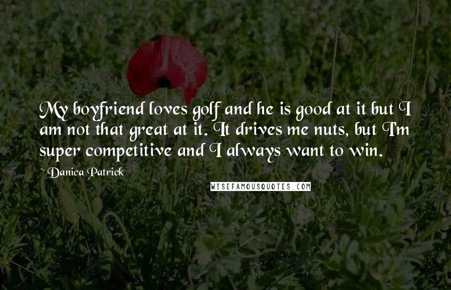 Danica Patrick Quotes: My boyfriend loves golf and he is good at it but I am not that great at it. It drives me nuts, but I'm super competitive and I always want to win.