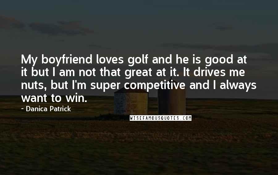 Danica Patrick Quotes: My boyfriend loves golf and he is good at it but I am not that great at it. It drives me nuts, but I'm super competitive and I always want to win.