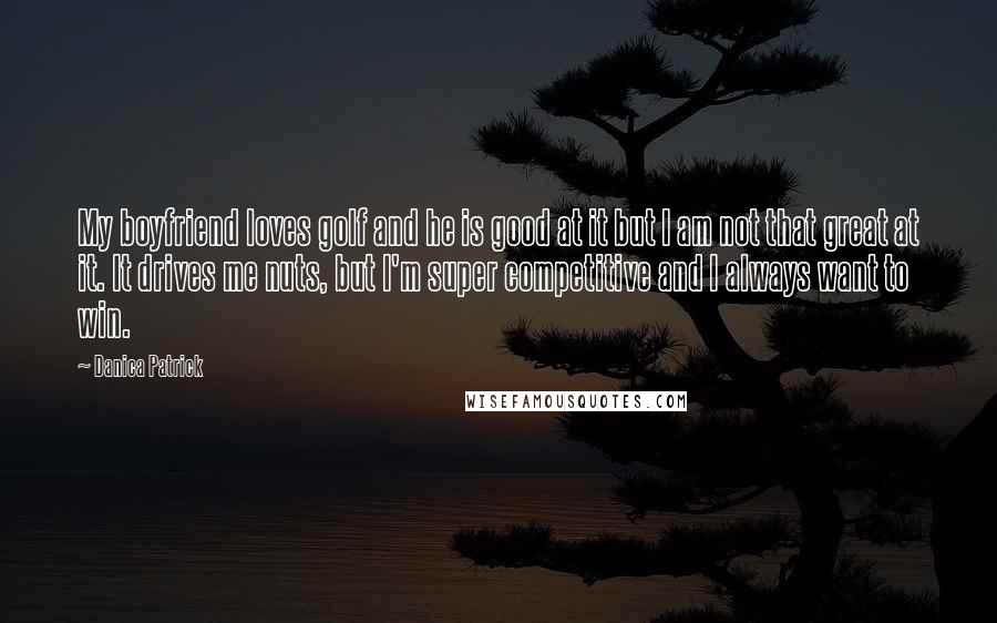 Danica Patrick Quotes: My boyfriend loves golf and he is good at it but I am not that great at it. It drives me nuts, but I'm super competitive and I always want to win.