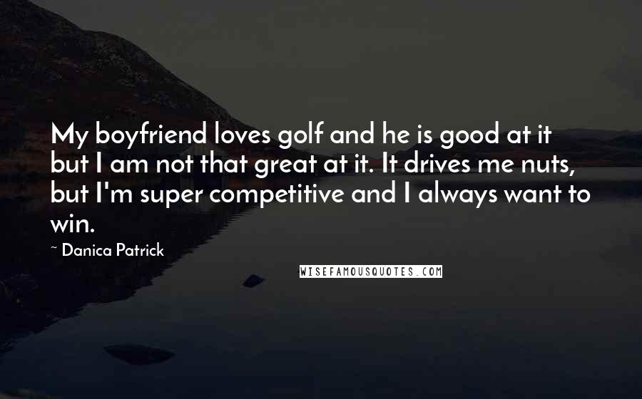 Danica Patrick Quotes: My boyfriend loves golf and he is good at it but I am not that great at it. It drives me nuts, but I'm super competitive and I always want to win.