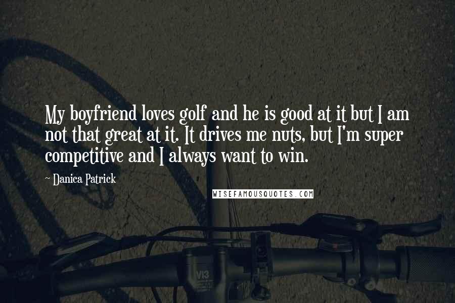 Danica Patrick Quotes: My boyfriend loves golf and he is good at it but I am not that great at it. It drives me nuts, but I'm super competitive and I always want to win.