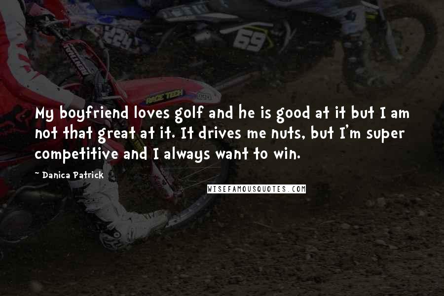 Danica Patrick Quotes: My boyfriend loves golf and he is good at it but I am not that great at it. It drives me nuts, but I'm super competitive and I always want to win.