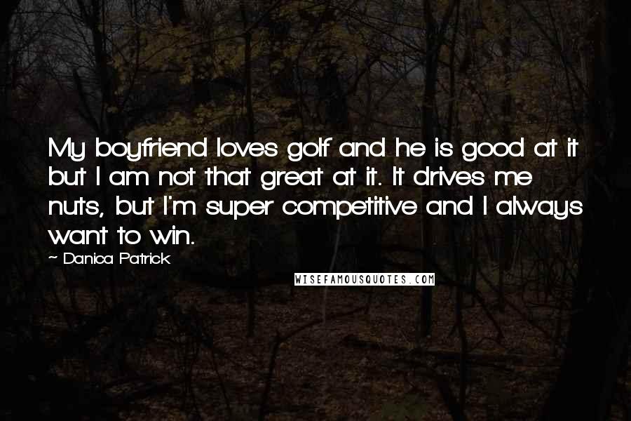 Danica Patrick Quotes: My boyfriend loves golf and he is good at it but I am not that great at it. It drives me nuts, but I'm super competitive and I always want to win.