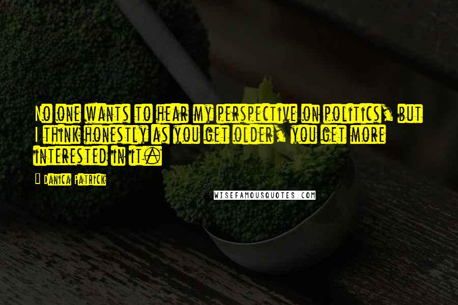 Danica Patrick Quotes: No one wants to hear my perspective on politics, but I think honestly as you get older, you get more interested in it.