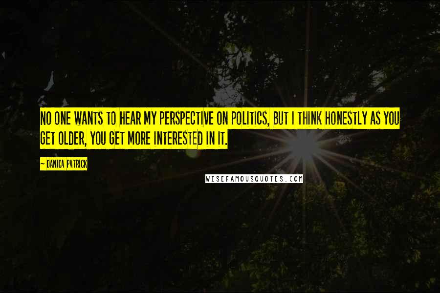 Danica Patrick Quotes: No one wants to hear my perspective on politics, but I think honestly as you get older, you get more interested in it.