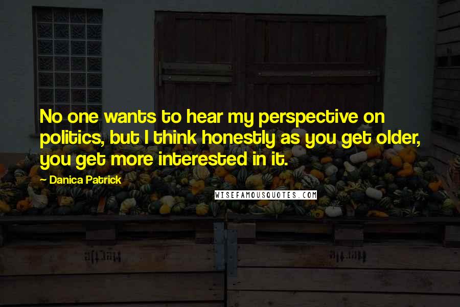 Danica Patrick Quotes: No one wants to hear my perspective on politics, but I think honestly as you get older, you get more interested in it.