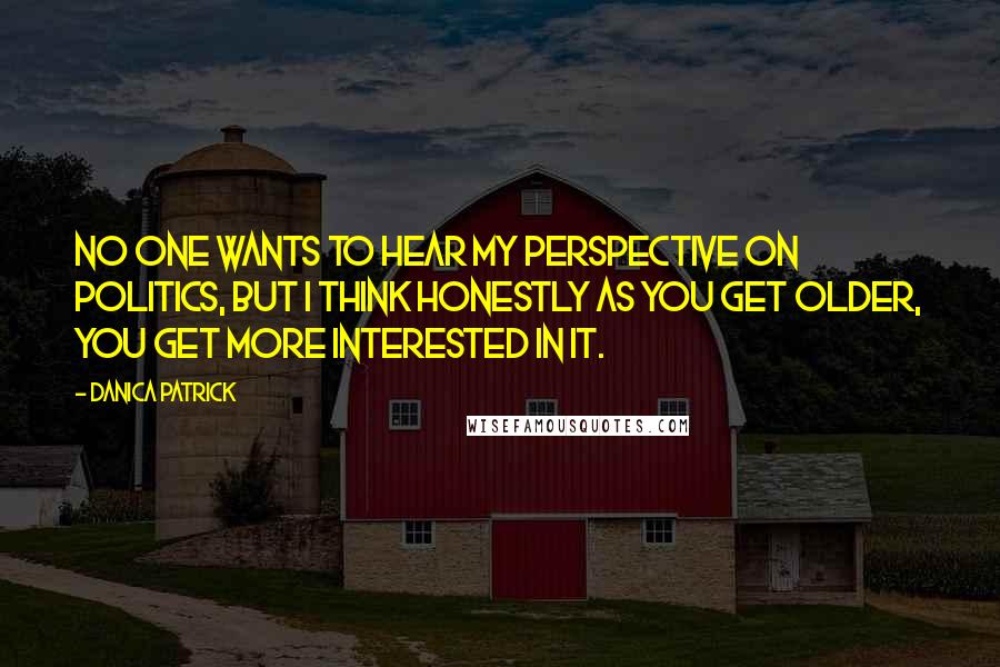 Danica Patrick Quotes: No one wants to hear my perspective on politics, but I think honestly as you get older, you get more interested in it.