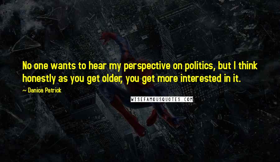 Danica Patrick Quotes: No one wants to hear my perspective on politics, but I think honestly as you get older, you get more interested in it.