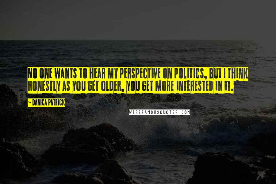 Danica Patrick Quotes: No one wants to hear my perspective on politics, but I think honestly as you get older, you get more interested in it.