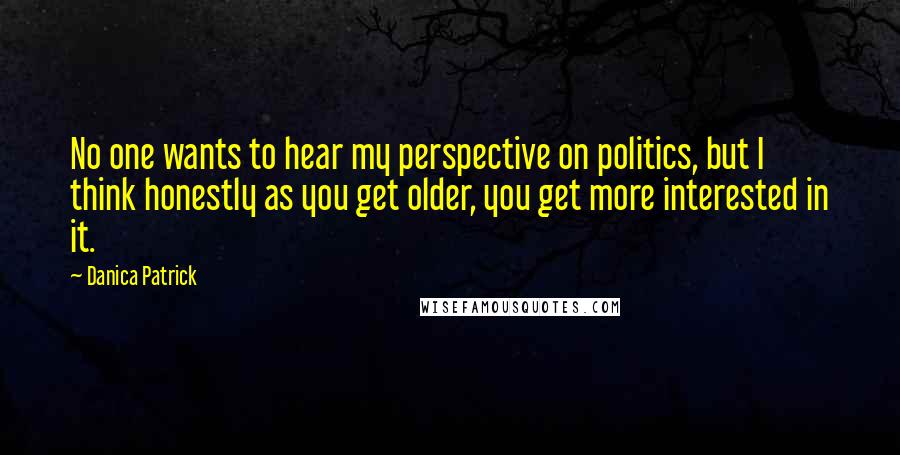 Danica Patrick Quotes: No one wants to hear my perspective on politics, but I think honestly as you get older, you get more interested in it.