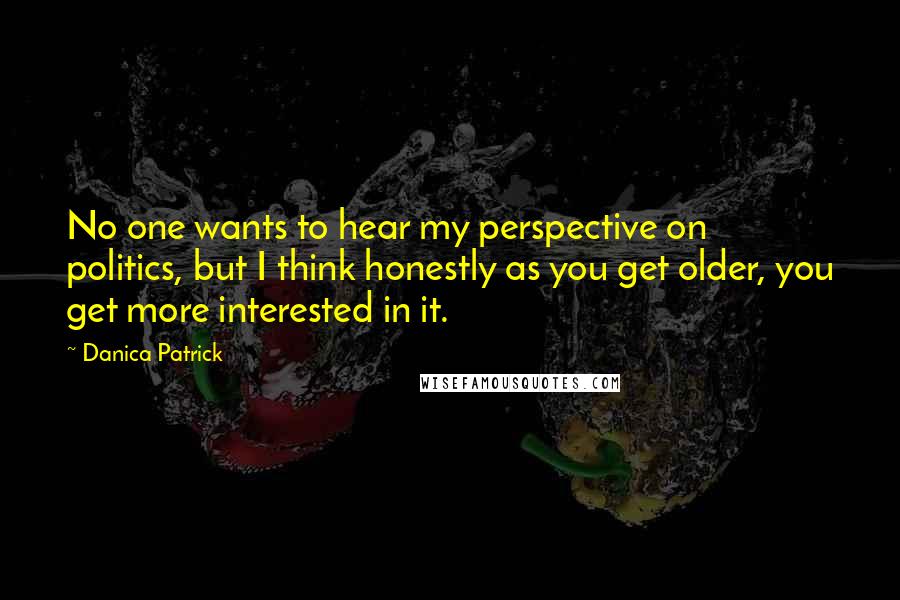 Danica Patrick Quotes: No one wants to hear my perspective on politics, but I think honestly as you get older, you get more interested in it.