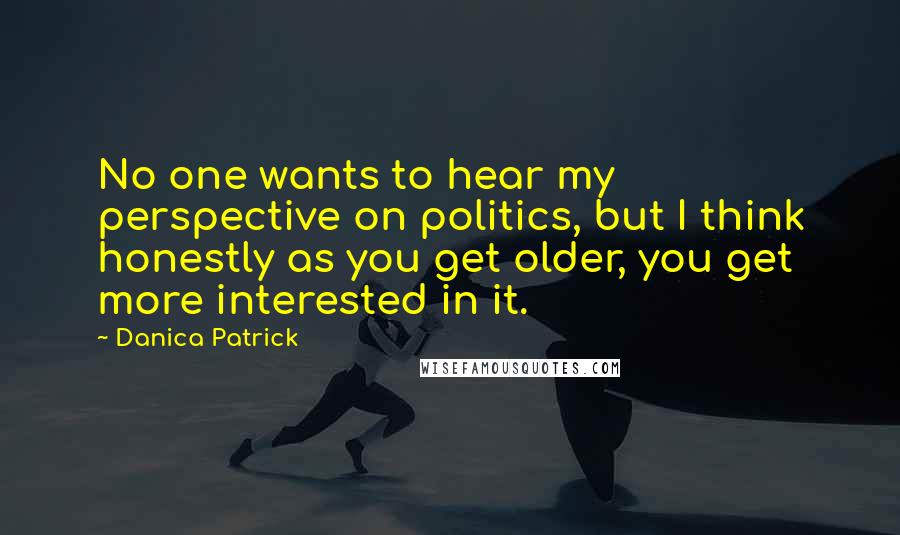 Danica Patrick Quotes: No one wants to hear my perspective on politics, but I think honestly as you get older, you get more interested in it.