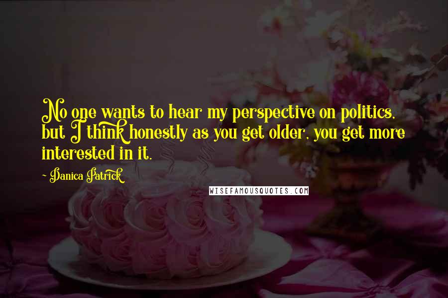 Danica Patrick Quotes: No one wants to hear my perspective on politics, but I think honestly as you get older, you get more interested in it.