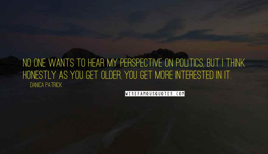 Danica Patrick Quotes: No one wants to hear my perspective on politics, but I think honestly as you get older, you get more interested in it.