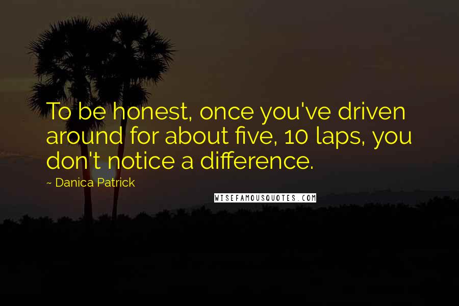 Danica Patrick Quotes: To be honest, once you've driven around for about five, 10 laps, you don't notice a difference.