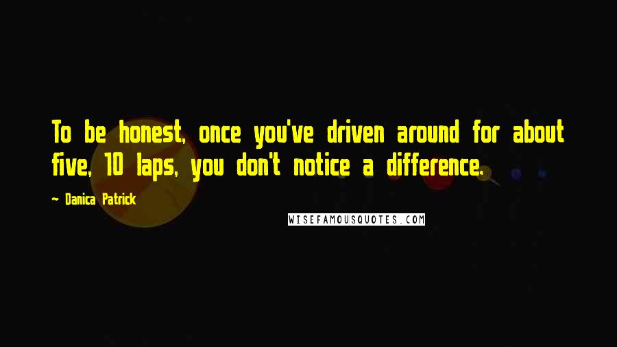 Danica Patrick Quotes: To be honest, once you've driven around for about five, 10 laps, you don't notice a difference.