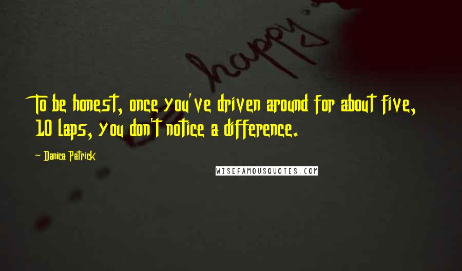 Danica Patrick Quotes: To be honest, once you've driven around for about five, 10 laps, you don't notice a difference.