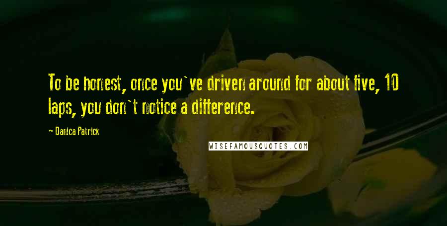 Danica Patrick Quotes: To be honest, once you've driven around for about five, 10 laps, you don't notice a difference.