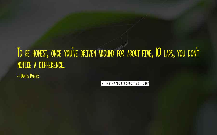 Danica Patrick Quotes: To be honest, once you've driven around for about five, 10 laps, you don't notice a difference.