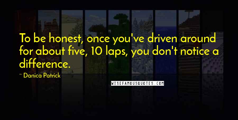 Danica Patrick Quotes: To be honest, once you've driven around for about five, 10 laps, you don't notice a difference.