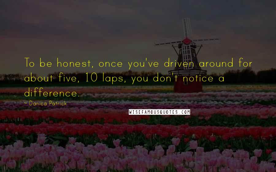 Danica Patrick Quotes: To be honest, once you've driven around for about five, 10 laps, you don't notice a difference.