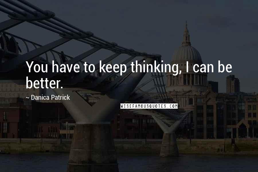 Danica Patrick Quotes: You have to keep thinking, I can be better.