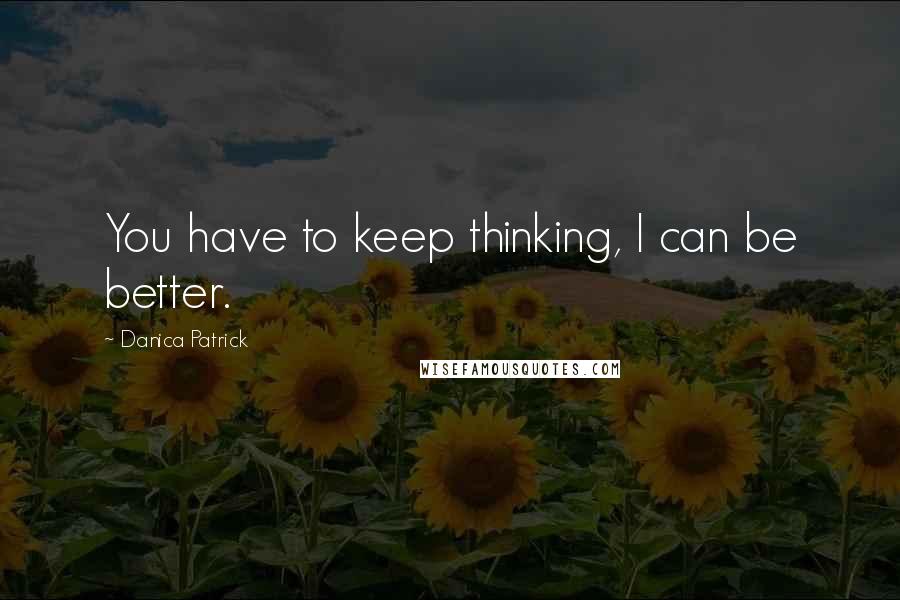 Danica Patrick Quotes: You have to keep thinking, I can be better.