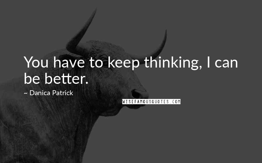 Danica Patrick Quotes: You have to keep thinking, I can be better.