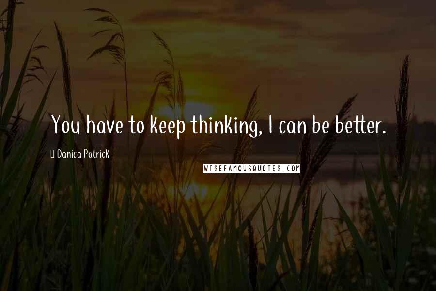 Danica Patrick Quotes: You have to keep thinking, I can be better.