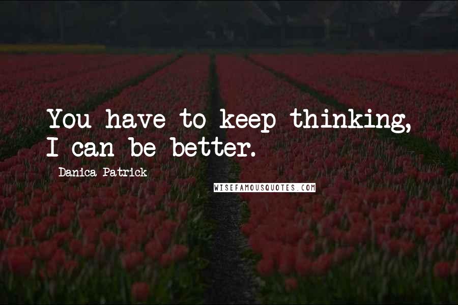 Danica Patrick Quotes: You have to keep thinking, I can be better.