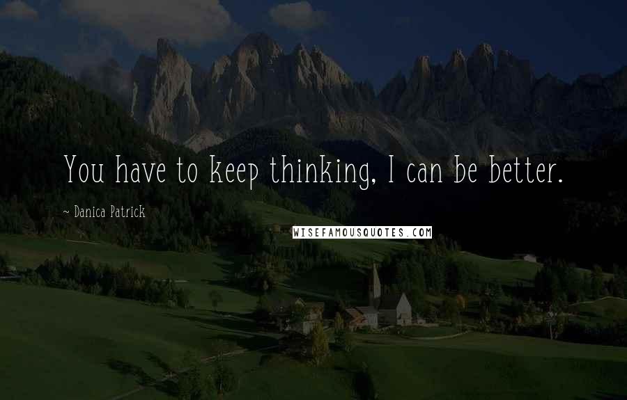 Danica Patrick Quotes: You have to keep thinking, I can be better.
