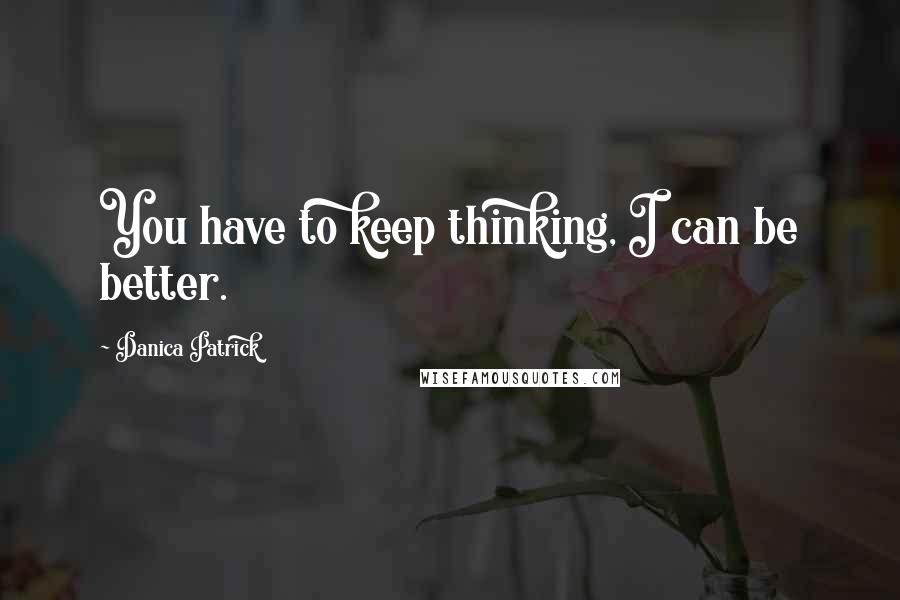 Danica Patrick Quotes: You have to keep thinking, I can be better.