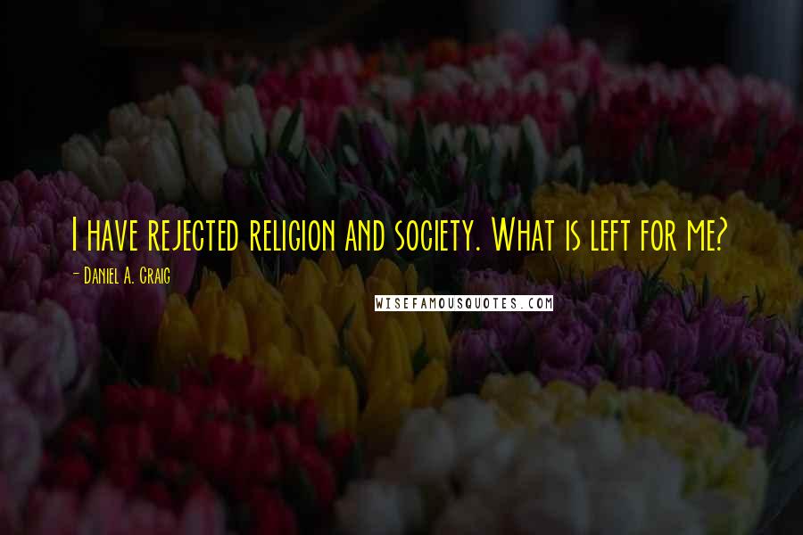 Daniel A. Craig Quotes: I have rejected religion and society. What is left for me?