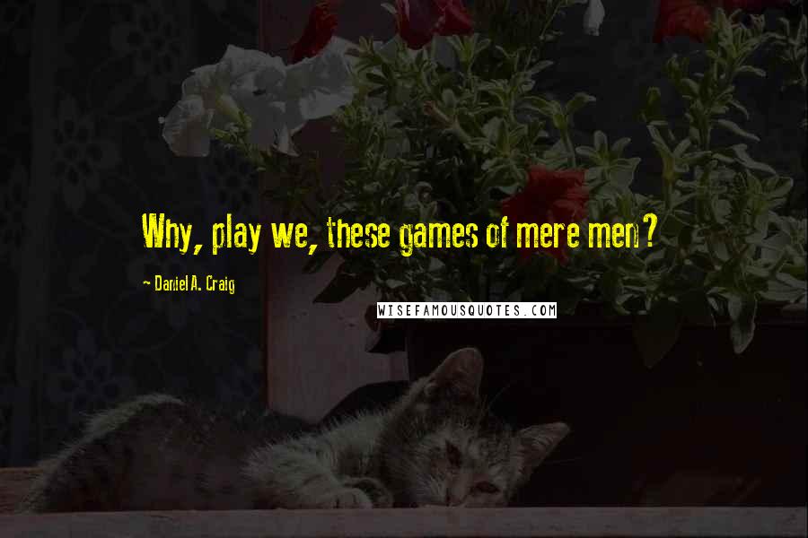 Daniel A. Craig Quotes: Why, play we, these games of mere men?
