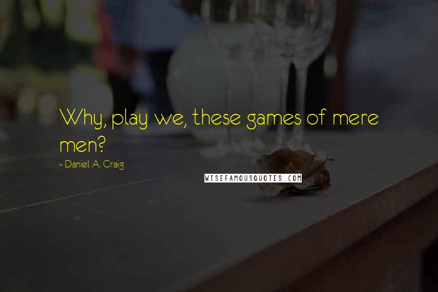 Daniel A. Craig Quotes: Why, play we, these games of mere men?