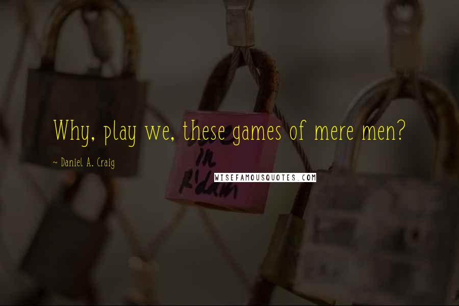 Daniel A. Craig Quotes: Why, play we, these games of mere men?