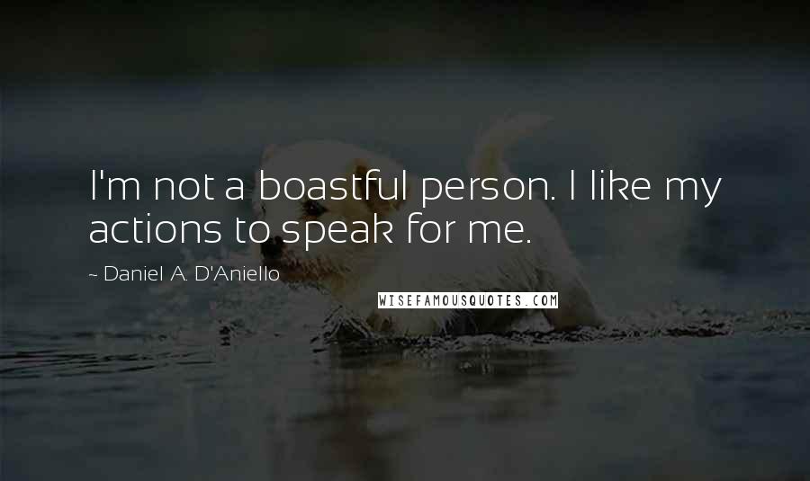 Daniel A. D'Aniello Quotes: I'm not a boastful person. I like my actions to speak for me.
