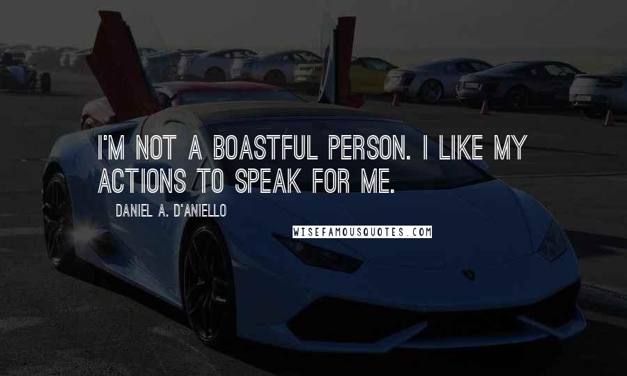 Daniel A. D'Aniello Quotes: I'm not a boastful person. I like my actions to speak for me.