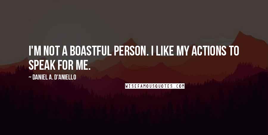 Daniel A. D'Aniello Quotes: I'm not a boastful person. I like my actions to speak for me.