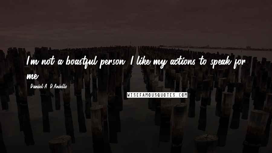 Daniel A. D'Aniello Quotes: I'm not a boastful person. I like my actions to speak for me.