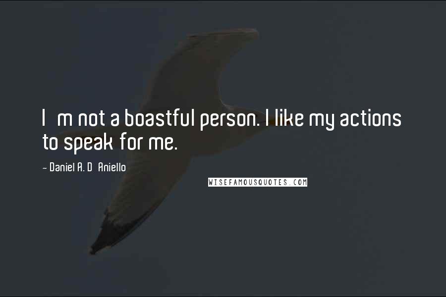 Daniel A. D'Aniello Quotes: I'm not a boastful person. I like my actions to speak for me.