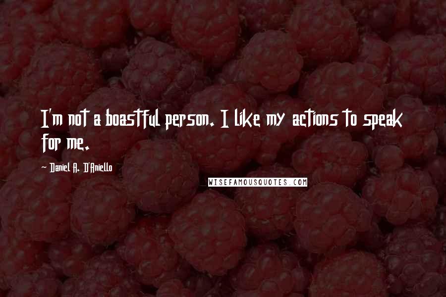 Daniel A. D'Aniello Quotes: I'm not a boastful person. I like my actions to speak for me.