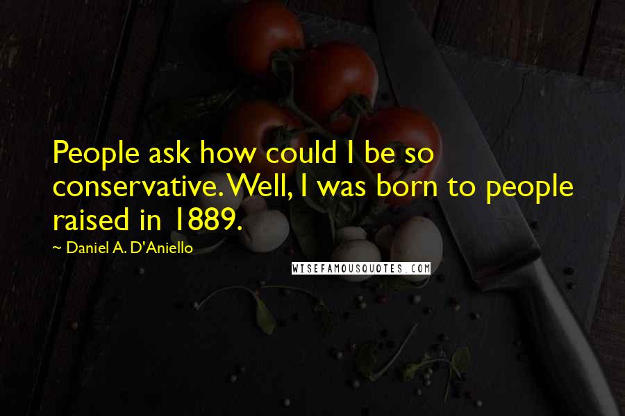 Daniel A. D'Aniello Quotes: People ask how could I be so conservative. Well, I was born to people raised in 1889.