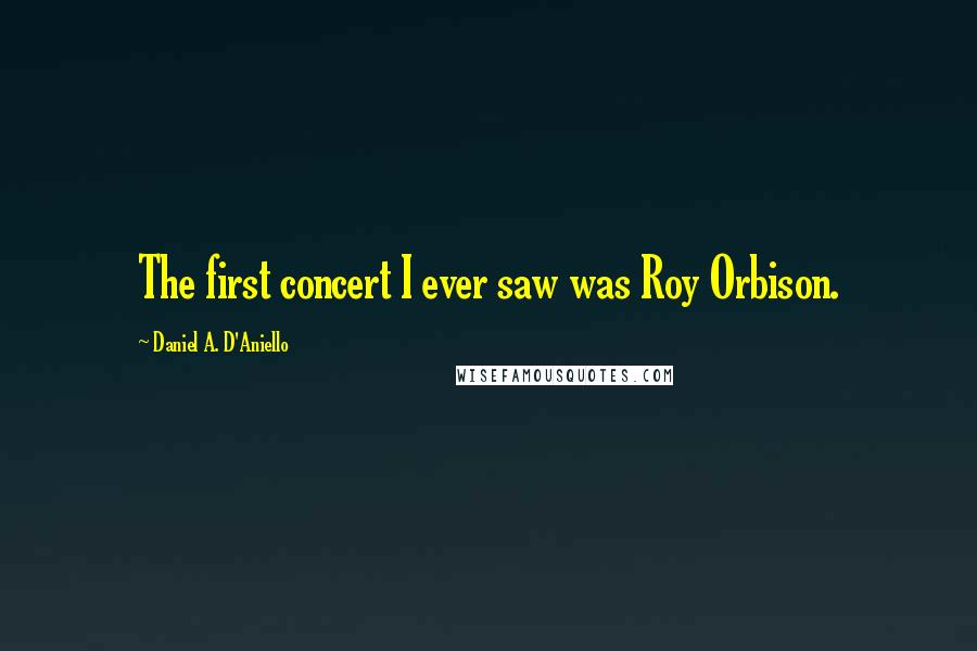 Daniel A. D'Aniello Quotes: The first concert I ever saw was Roy Orbison.