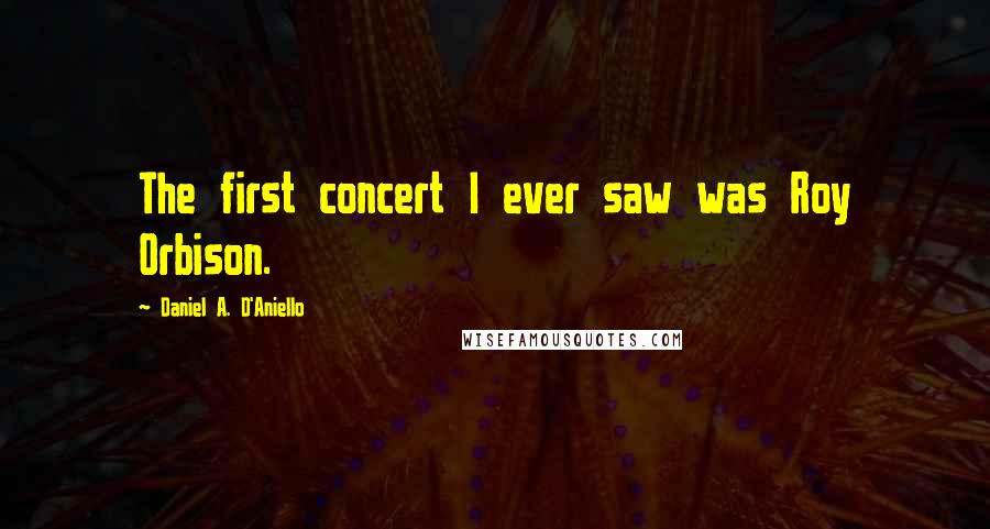 Daniel A. D'Aniello Quotes: The first concert I ever saw was Roy Orbison.