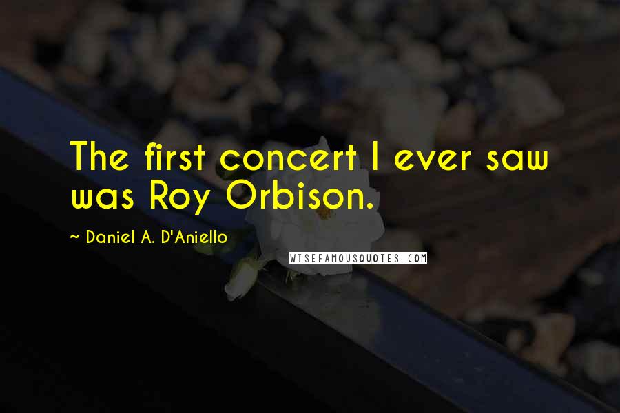 Daniel A. D'Aniello Quotes: The first concert I ever saw was Roy Orbison.