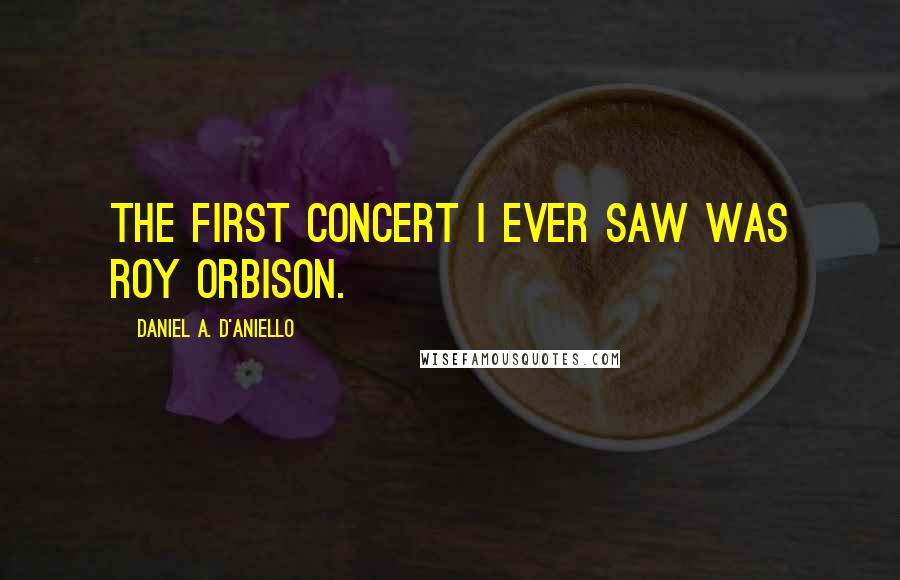 Daniel A. D'Aniello Quotes: The first concert I ever saw was Roy Orbison.