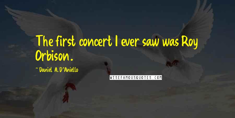 Daniel A. D'Aniello Quotes: The first concert I ever saw was Roy Orbison.