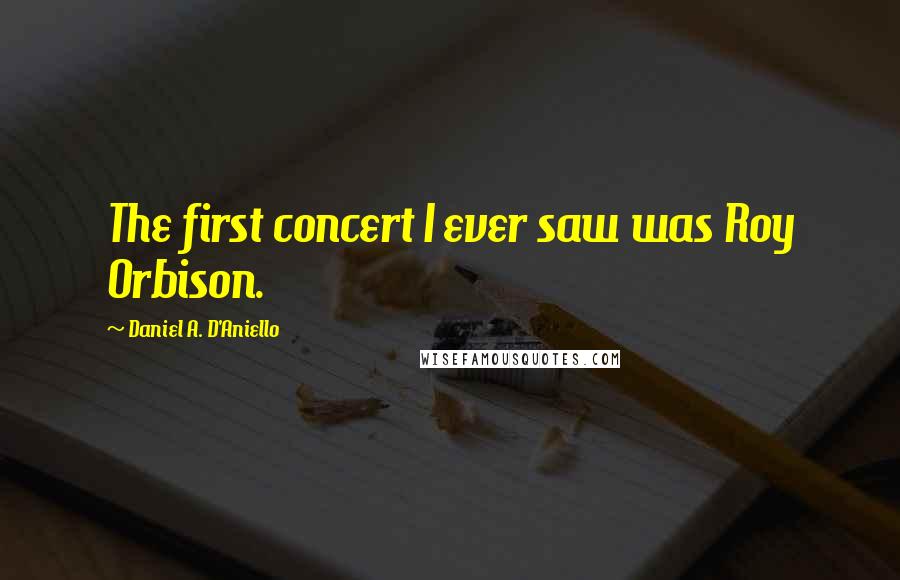 Daniel A. D'Aniello Quotes: The first concert I ever saw was Roy Orbison.